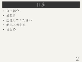 目次
• 自己紹介
• 対象者
• 想像してください
• 簡単に考える
• まとめ
2
 