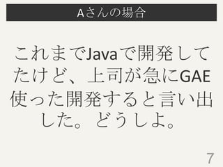 Aさんの場合
7
これまでJavaで開発して
たけど、上司が急にGAE
使った開発すると言い出
した。どうしよ。
 