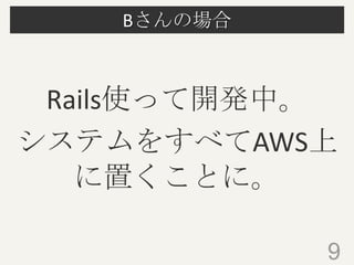Bさんの場合
9
Rails使って開発中。
システムをすべてAWS上
に置くことに。
 