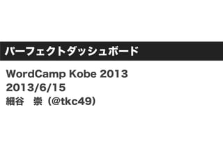 パーフェクトダッシュボード
WordCamp Kobe 2013
2013/6/15
細谷 崇（@tkc49）
 