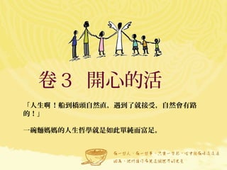 卷３ 開心的活
「人生 ！船到橋頭自然直，遇到了就接受，自然會有路啊
的！」
一碗麵媽媽的人生哲學就是如此單純而富足。
 