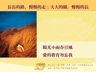 陽光小雨春日風
愛的教育勿忘我
長長的路，慢慢的走；大大的樹，慢慢的長長長的路，慢慢的走；大大的樹，慢慢的長
 