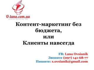 Контент-маркетинг без
бюджета,
или
Клиенты навсегда
FB: Lana Ovsianik
Звоните (097) 141-68-77
Пишите: s.ovsianik@gmail.com
 