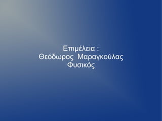 Επιμέλεια :
Θεόδωρος Μαραγκούλας
Φυσικός
 