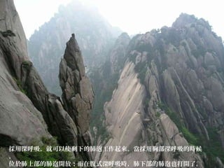 採用深呼吸，就可以使剩下的肺泡工作起來。當採用胸部深呼吸的時候
，
位於肺上部的肺泡開放；而在腹式深呼吸時，肺下部的肺泡也打開了。
 