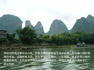 例如用呼吸法攀登高山時，比較不會出現頭痛等高山症 ；打高爾夫揮杆能狀
揮得更遠。這種呼吸方法，在公車上、走路時、工作間隙，或者對著公園的
樹都能練習。尤其面對突如其來的負面情境時，呼吸法更能適時調節身心、
穩定情緒。
 