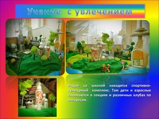 Рядом со школой находится спортивно-Рядом со школой находится спортивно-
культурный комплекс. Там дети и взрослыекультурный комплекс. Там дети и взрослые
занимаются в секциях и различных клубах позанимаются в секциях и различных клубах по
интересам.интересам.
 