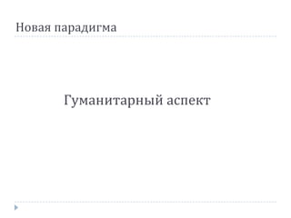 Новая парадигма
Гуманитарный аспект
 
