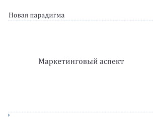 Новая парадигма
Маркетинговый аспект
 