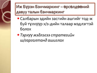 Салбарын эдийн засгийн ашгийг тод-ж
буй түлхүүр х/з-дийн талаар мэдлэгтэй
болох
Тэрхүү мэдлэгээ стратегийн
ш/гаргалтанд ашиглах
Иж Бүрэн Бэнчмаркинг – өрсөлдөөний
давуу талын бэнчмаркинг
 