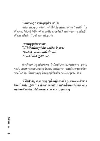 ทำ-ธรรมนูญ
	 หนทางสู่ธรรมนูญประชาชน
	 แม้ธรรมนูญประชาชนจะไม่ใช่เรื่องยากและไกลตัวแต่ก็ไม่ใช่	
เรื่องง่ายที่ท่องจำไปใช้ หรือลอกเลียนแบบกันได้ เพราะธรรมนูญนั้นเป็น	
เรื่องการตื่นตัว เรียนรู้ และแน่นอนว่า
	 “ธรรมนูญประชาชน”
	 ไม่ใช่เป็นเพียงรูปเล่ม แต่เป็นเรื่องของ
	 “จิตสำนึกของคนในพื้นที่” และ
	 “การนำไปใช้ปฏิบัติการ”
	
	 การทำธรรมนูญประชาชน จึงมีองค์ประกอบหลายส่วน หลาย	
ระดับ และหลายกระบวนการ ขั้นตอน และเทคนิค  รวมทั้งหลายคำเรียก	
ขาน ไม่ว่าจะเป็นธรรมนูญ ข้อบัญญัติท้องถิ่น ระเบียบชุมชน ฯลฯ
	
	 หัวใจสำคัญของธรรมนูญนั้นอยู่ที่การจัดรูปแบบของอำนาจ
ใหม่นี้ให้เกิดปฏิบัติการ เกิดการยอมรับร่วมกันทั้งยอมรับในเงื่อนไข
กฎเกณฑ์และยอมรับในมาตรการการควบคุมต่างๆ
๒๒
 