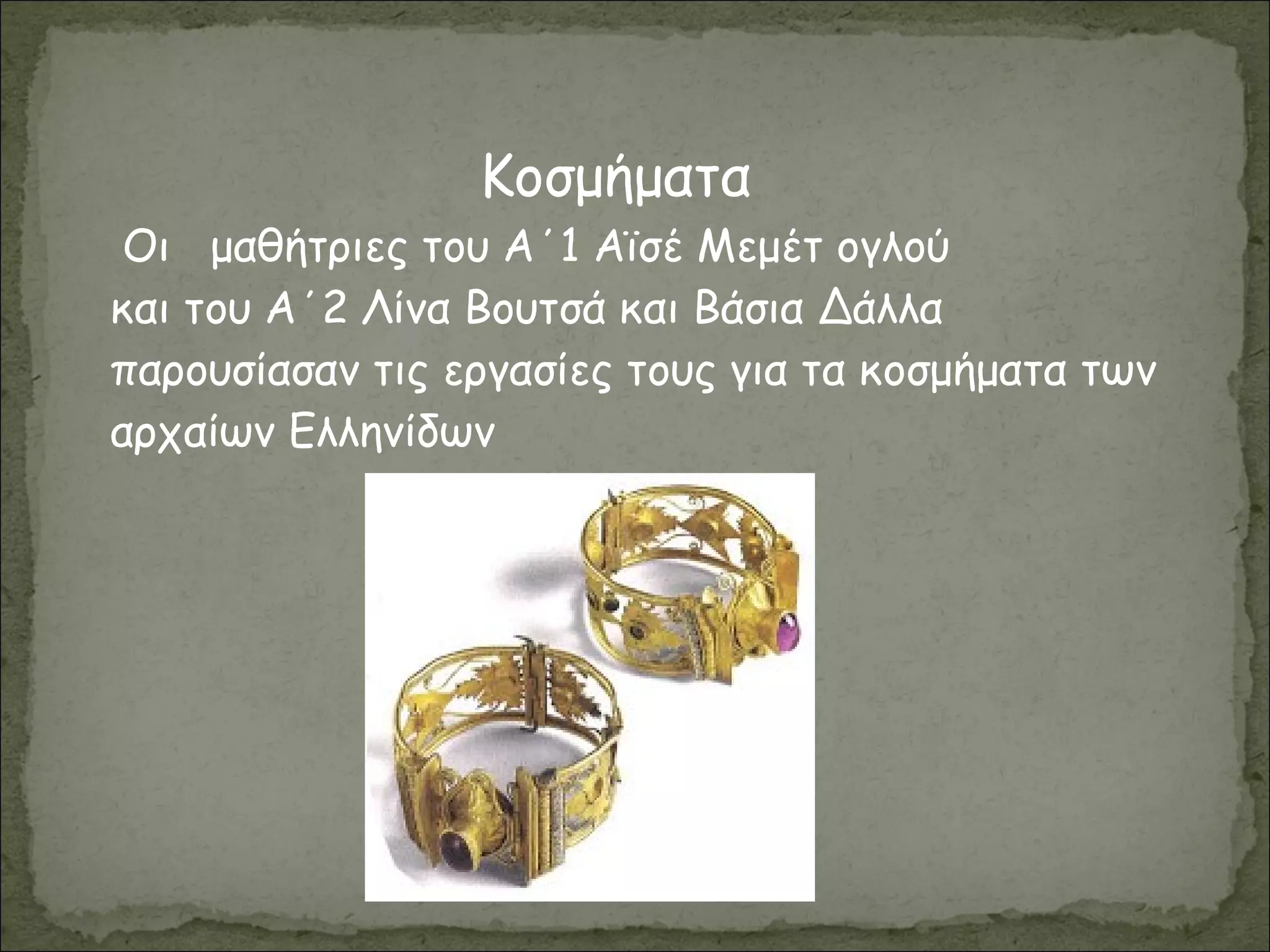 Κοσμήματα
Οι μαθήτριες του Α΄1 Αϊσέ Μεμέτ ογλού
και του Α΄2 Λίνα Βουτσά και Βάσια Δάλλα
παρουσίασαν τις εργασίες τους για τα κοσμήματα των
αρχαίων Ελληνίδων
 