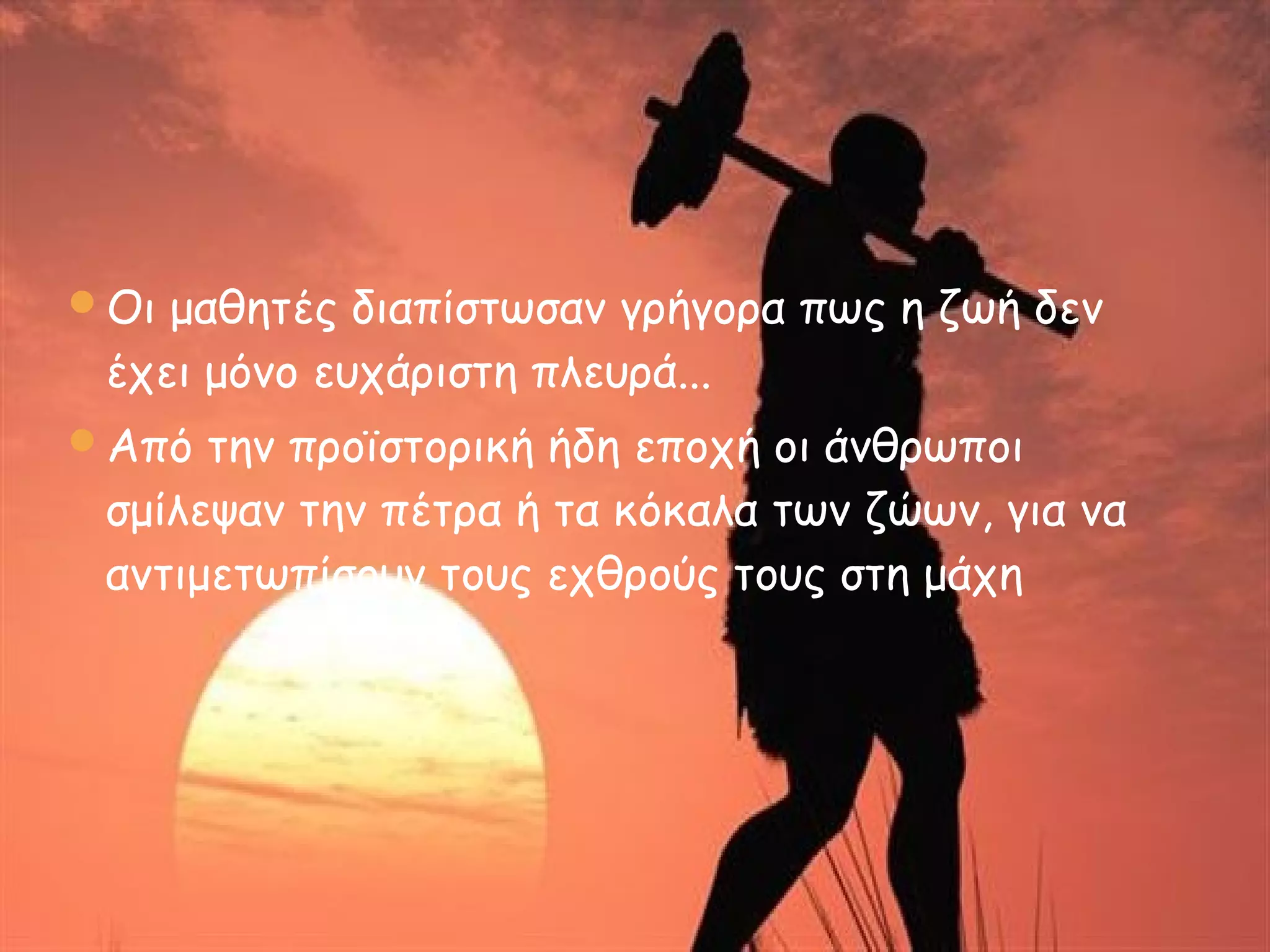 Οι μαθητές διαπίστωσαν γρήγορα πως η ζωή δεν
έχει μόνο ευχάριστη πλευρά...
Από την προϊστορική ήδη εποχή οι άνθρωποι
σμίλεψαν την πέτρα ή τα κόκαλα των ζώων, για να
αντιμετωπίσουν τους εχθρούς τους στη μάχη
 