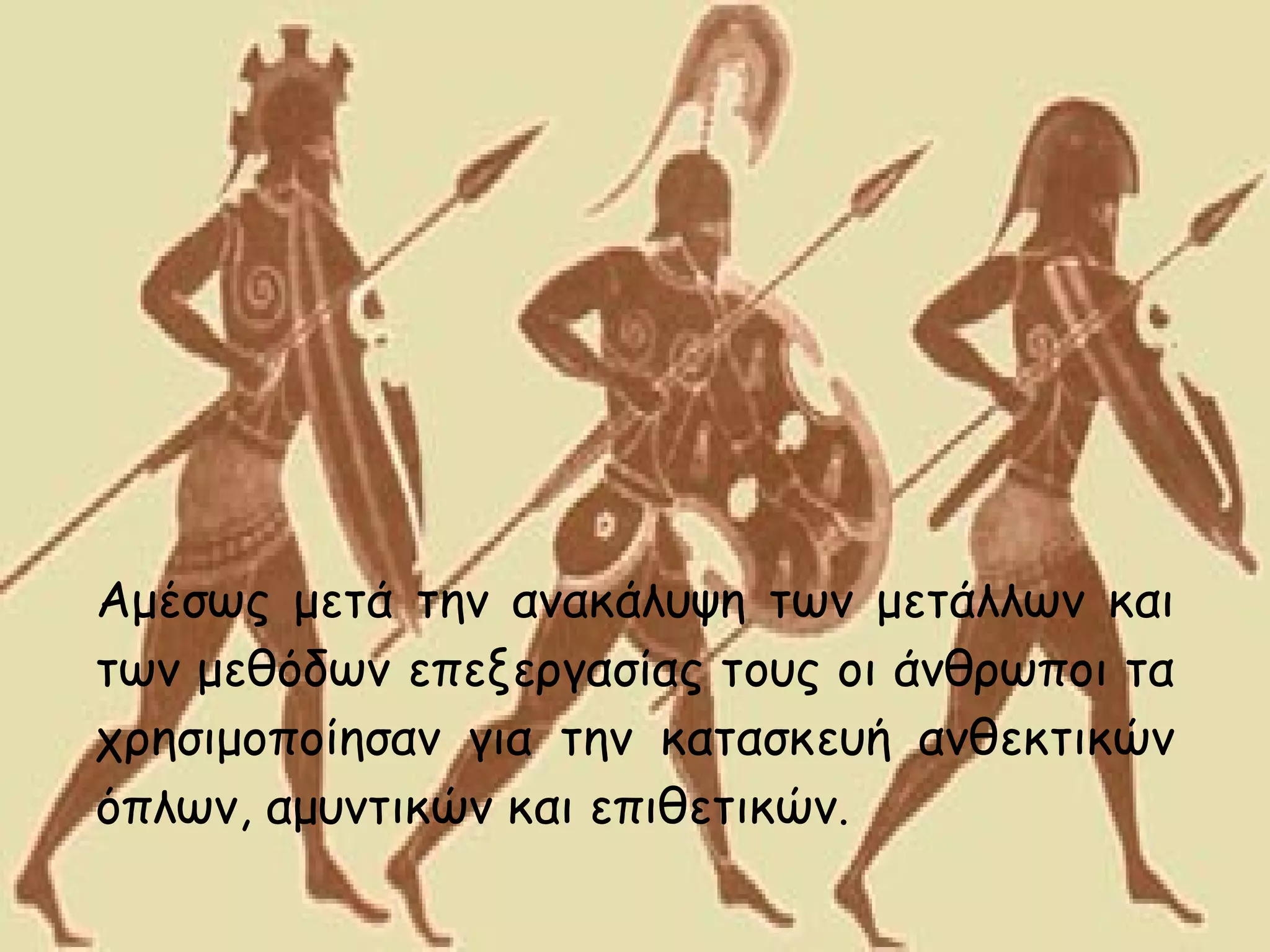 Αμέσως μετά την ανακάλυψη των μετάλλων και
των μεθόδων επεξεργασίας τους οι άνθρωποι τα
χρησιμοποίησαν για την κατασκευή ανθεκτικών
όπλων, αμυντικών και επιθετικών.
 