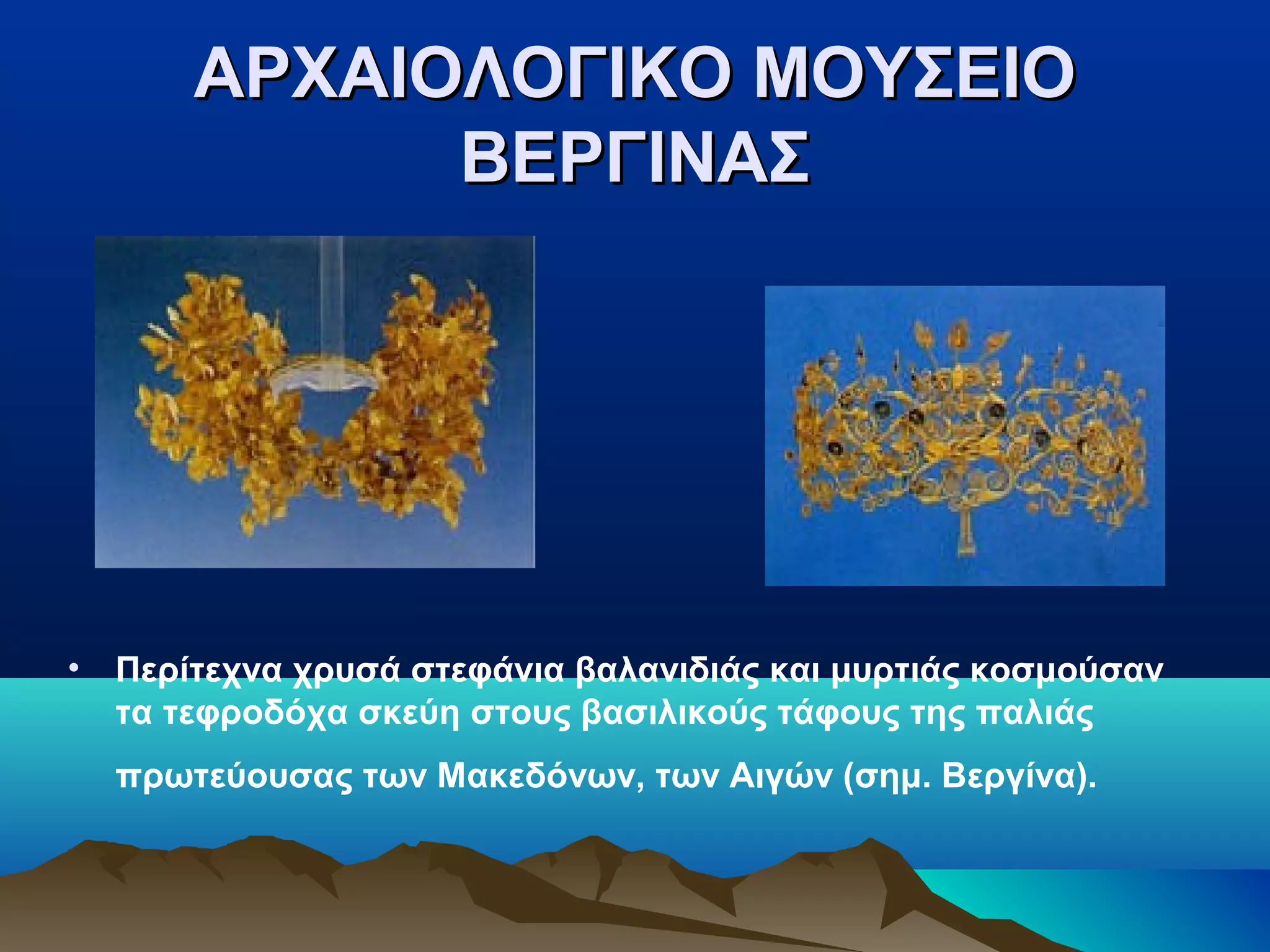 ΑΡΧΑΙΟΛΟΓΙΚΟ ΜΟΥΣΕΙΟΑΡΧΑΙΟΛΟΓΙΚΟ ΜΟΥΣΕΙΟ
ΒΕΡΓΙΝΑΣΒΕΡΓΙΝΑΣ
• Περίτεχνα χρυσά στεφάνια βαλανιδιάς και μυρτιάς κοσμούσαν
τα τεφροδόχα σκεύη στους βασιλικούς τάφους της παλιάς
πρωτεύουσας των Mακεδόνων, των Αιγών (σημ. Βεργίνα).
 