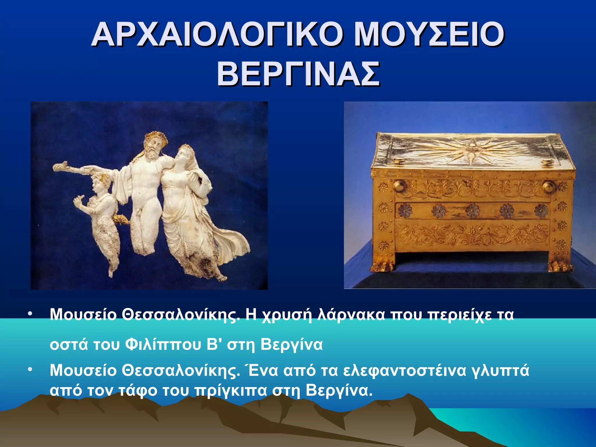 ΑΡΧΑΙΟΛΟΓΙΚΟ ΜΟΥΣΕΙΟΑΡΧΑΙΟΛΟΓΙΚΟ ΜΟΥΣΕΙΟ
ΒΕΡΓΙΝΑΣΒΕΡΓΙΝΑΣ
• Μουσείο Θεσσαλονίκης. Η χρυσή λάρνακα που περιείχε τα
οστά του Φιλίππου Β' στη Βεργίνα
• Μουσείο Θεσσαλονίκης. Ένα από τα ελεφαντοστέινα γλυπτά
από τον τάφο του πρίγκιπα στη Βεργίνα.
 