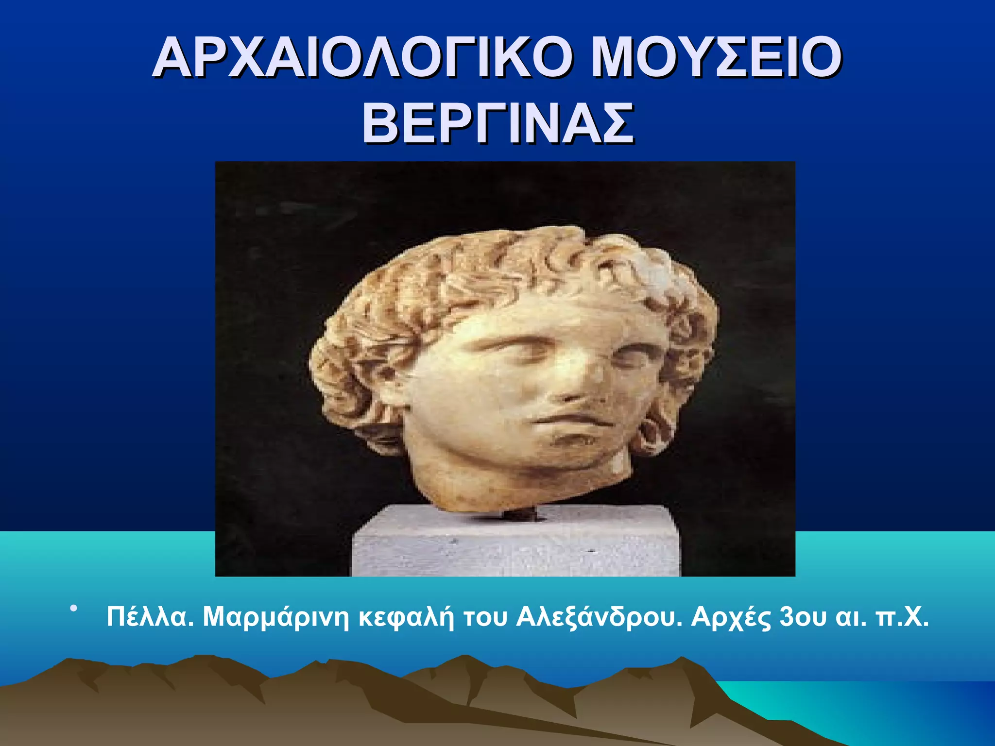 ΑΡΧΑΙΟΛΟΓΙΚΟ ΜΟΥΣΕΙΟΑΡΧΑΙΟΛΟΓΙΚΟ ΜΟΥΣΕΙΟ
ΒΕΡΓΙΝΑΣΒΕΡΓΙΝΑΣ
• Πέλλα. Μαρμάρινη κεφαλή του Αλεξάνδρου. Αρχές 3ου αι. π.Χ.
 