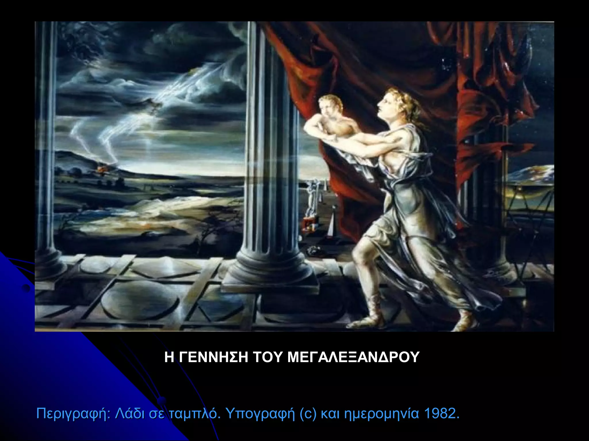 Η ΓΕΝΝΗΣΗ ΤΟΥ ΜΕΓΑΛΕΞΑΝΔΡΟΥΗ ΓΕΝΝΗΣΗ ΤΟΥ ΜΕΓΑΛΕΞΑΝΔΡΟΥ
ΠεριγραφήΠεριγραφή:: Λάδι σε ταμπλόΛάδι σε ταμπλό.. Υπογραφή (Υπογραφή (cc) και ημερομηνία 1982.) και ημερομηνία 1982.
 