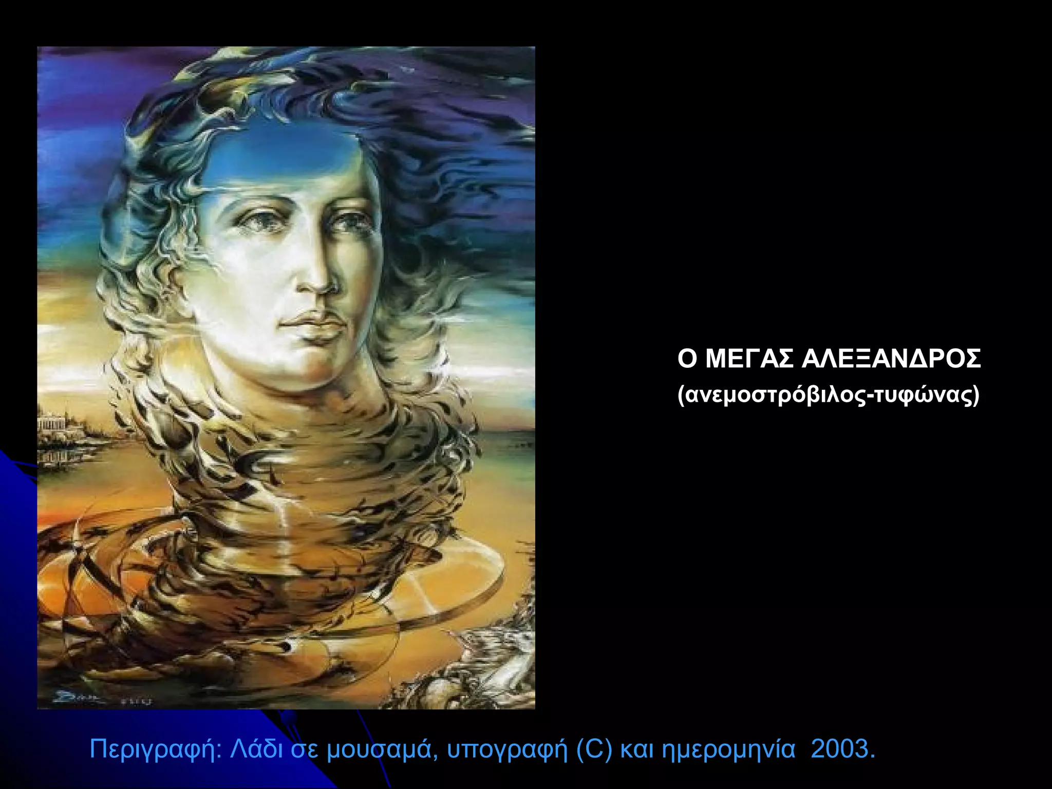 Ο ΜΕΓΑΣ ΑΛΕΞΑΝΔΡΟΣΟ ΜΕΓΑΣ ΑΛΕΞΑΝΔΡΟΣ
(ανεμοστρόβιλος-τυφώνας)(ανεμοστρόβιλος-τυφώνας)
Περιγραφή: Λάδι σε μουσαμά, υπογραφή (C) και ημερομηνία 2003.
 