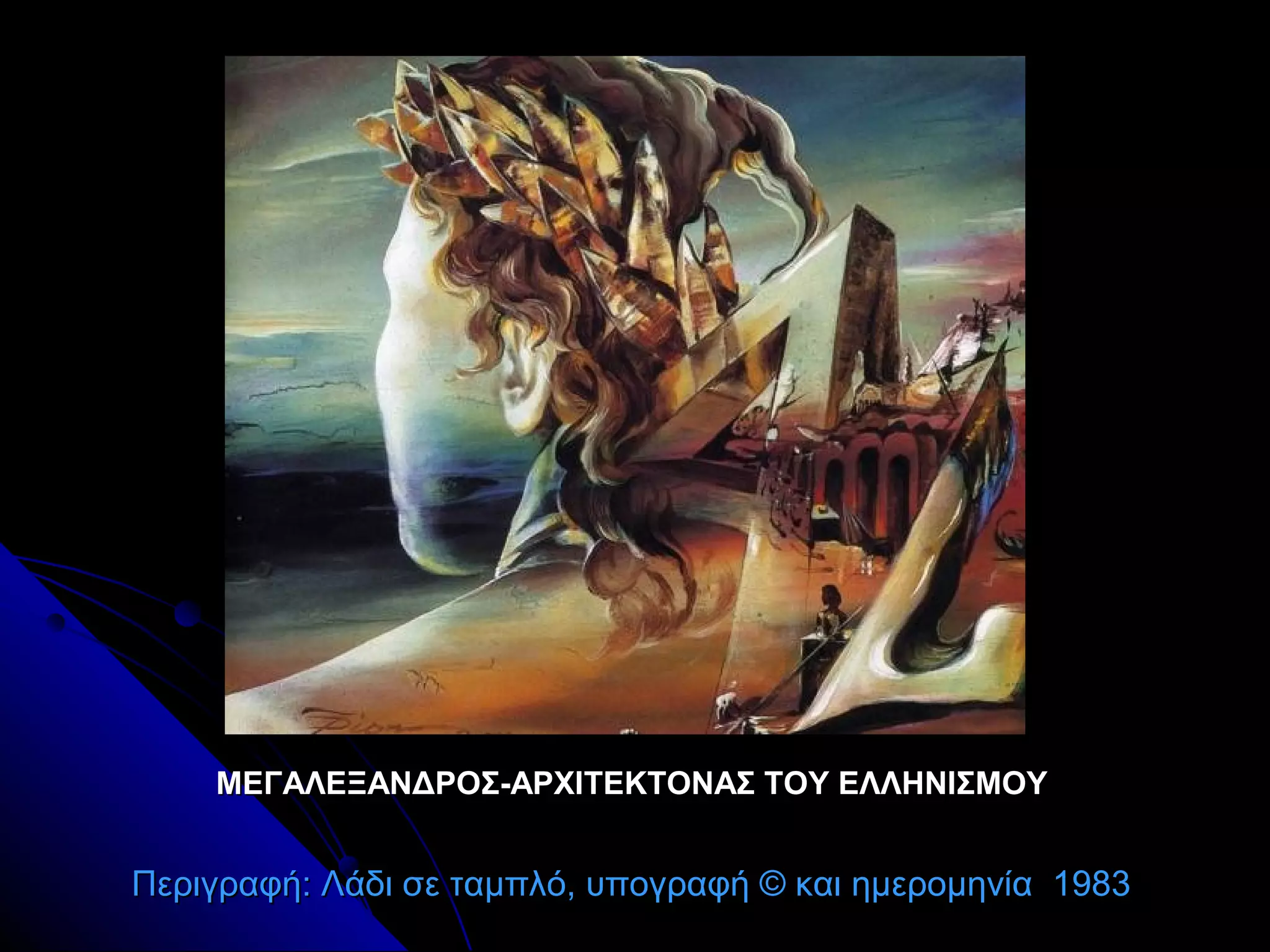 ΜΕΓΑΛΕΞΑΝΔΡΟΣ-ΑΡΧΙΤΕΚΤΟΝΑΣ ΤΟΥ ΕΛΛΗΝΙΣΜΟΥΜΕΓΑΛΕΞΑΝΔΡΟΣ-ΑΡΧΙΤΕΚΤΟΝΑΣ ΤΟΥ ΕΛΛΗΝΙΣΜΟΥ
Περιγραφή: Λάδι σε ταμπλό, υπογραφή © και ημερομηνία 1983Περιγραφή: Λάδι σε ταμπλό, υπογραφή © και ημερομηνία 1983
 