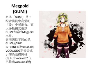 Megpoid
(GUMI)
֡GUMI
݆TЍu۵
ۡв
WҲ
GUMIȥQMegpoid

cǰλͬǣ
GUMISSW
INTERNETYamaha
VOCALOID2Zϳ
A_l
(ԭֻvocaloid2 
Ƴvocaloid3)
 