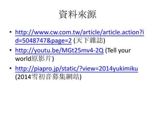 YρԴ
? http://www.cw.com.tw/article/article.action?i
d=5048747&page=2 (sI)
? http://youtu.be/MGt25mv4-2Q (Tell your
worldԭӰƬ)
? http://piapro.jp/static/?view=2014yukimiku
(2014ѩļWվ)
 