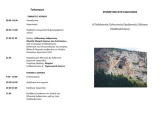 ΢ΤΜΜΕΣΕΧΕΙ ΢ΣΙ΢ ΕΚΔΗΛΩ΢ΕΙ΢
Ο Ποδθλατικόσ Πολιτιςτικόσ Ορειβατικόσ Σφλλογοσ
(Προβομάςτορεσ)
Πρόγραμμα
΢ΑΒΒΑΣΟ 2 ΙΟΤΝΙΟΤ
20:00 -20:30 Προςζλευςθ
Χαιρετιςμοί
20:30- 21:00 Προβολι ντοκιμαντζρ & φωτογραφικοφ
υλικοφ
21:00-21:30 Ομιλία: «Οδυσσζας Ανδροφτσος,
Μεγάλη Μορφή Αγώνων και Αντίστασης»,
από το Δθμιτρθ Στακακόπουλο,
Διδάκτορα τθσ Κοινωνιολογίασ τθσ Ιςτορίασ,
Μζλοσ & Νομικόσ ςφμβουλοσ του Ομίλου
Απογόνων Αγωνιςτών 1821
21:30 Παραδοςιακι Μουςικι &ι Αυκεντικά
Δθμοτικά Τραγοφδια:
Γκορίτςασ Βαςίλθσ: Κλαρίνο
Στακακόπουλοσ Δ.: Σαμπουρά & Λαοφτο
ΚΤΡΙΑΚΗ 3 ΙΟΤΝΙΟΤ
7:Ο0 - 10:00 Εκκλθςιαςμόσ
10:Ο0-10:30 Δοξολογία ςτο μνθμείο
10:30-11:00 Κλζφτικα Τραγοφδια
11:00 Κατάκεςθ Στεφάνου ςτθ Σπθλιά του
Οδυςςζα Ανδροφτςου μαηί με τουσ
Προβομάςτορεσ
 