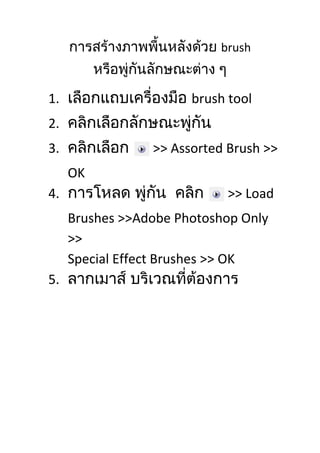 brush
1. brush tool
2.
3. >> Assorted Brush >>
OK
4. >> Load
Brushes >>Adobe Photoshop Only
>>
Special Effect Brushes >> OK
5.
 