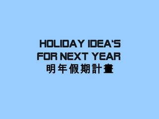 HOLIDAY IDEA‘s
fOR NEXT YEAR
明年假期計畫
 