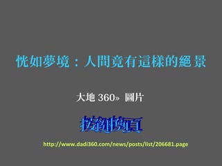 恍如夢境：人間竟有這樣的 景絕
大地 360» 圖片
http://www.dadi360.com/news/posts/list/206681.page
 