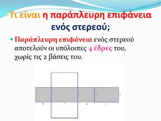 Τι είναι θ παράπλευρθ επιφάνεια
ενόσ ςτερεοφ;
 Παρϊπλευρη επιφϊνεια ενόσ ςτερεού
αποτελούν οι υπόλοιπεσ 4 ϋδρεσ του,
χωρύσ τισ 2 βϊςεισ του.
 