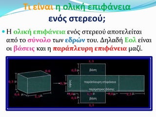 Τι είναι θ ολικι επιφάνεια
ενόσ ςτερεοφ;
 Η ολικό επιφϊνεια ενόσ ςτερεού αποτελεύται
από το ςύνολο των εδρών του. Δηλαδό Εολ εύναι
οι βϊςεισ και η παρϊπλευρη επιφϊνεια μαζύ.
 