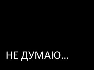 НЕ ДУМАЮ…
 