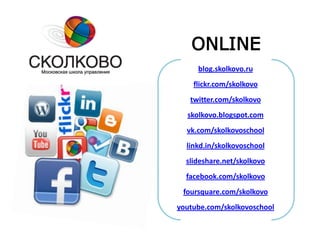 ONLINE
blog.skolkovo.ru
flickr.com/skolkovo
twitter.com/skolkovo
skolkovo.blogspot.com
vk.com/skolkovoschool
linkd.in/skolkovoschool
slideshare.net/skolkovo
facebook.com/skolkovo
foursquare.com/skolkovo
youtube.com/skolkovoschool
 
