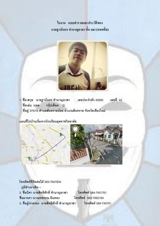 ใบงาน แบบสารวจและประวัติของ
นายฐานันดร ชานาญอาสา ชั้น ม6/13เลขที่42
1. ชื่อ-สกุล นายฐานันดร ชานาญอาสา เลขประจาตัว 45000 เลขที่ 42
ชื่อเล่น บอล กรุ๊ปเลือด O
ที่อยู่ 379/16 ตาบลสันทรายน้อย อาเภอสันทราย จังหวัดเชียงใหม่
แผนที่ไปบ้านเริ่มจากโรงเรียนยุพราชวิทยาลัย
โทรศัพท์ที่ติดต่อได้ 083-7647834
ภูมิลาเนาเดิม –
2. ชื่อบิดา นายสิทธิศักดิ์ ชานาญอาสา โทรศัพท์ 084-7401761
ชื่อมารดา นางอรพรรณ อินทอง โทรศัพท์ 083-7992164
3. ชื่อผู้ปกครอง นายสิทธิศักดิ์ ชานาญอาสา โทรศัพท์ 084-740761
 