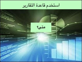 ‫استخدم قاعدة التقارير‬

‫متى؟‬

 