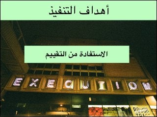 ‫أهداف التنفيذ‬
‫االستفادة من التقييم‬

 