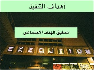 ‫أهداف التنفيذ‬
‫تحقيق الهدف االجتماعي‬

 