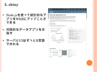 3. shiny
●
Node.jsを使って統計的なア
プリをWEBにアップことが
できる
● 対話的なデータアプリを目
指す
●
サーバとUIはずっとR言語
で作れる
 