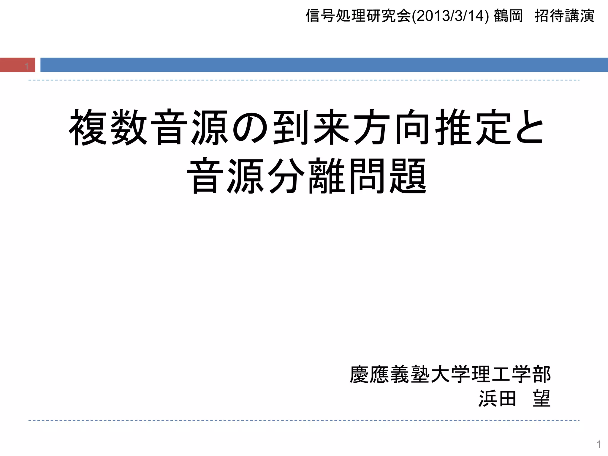 1
信号処理研究会(2013/3/14) 鶴岡 招待講演
複数音源の到来方向推定と
音源分離問題
慶應義塾大学理工学部
浜田 望
1
 