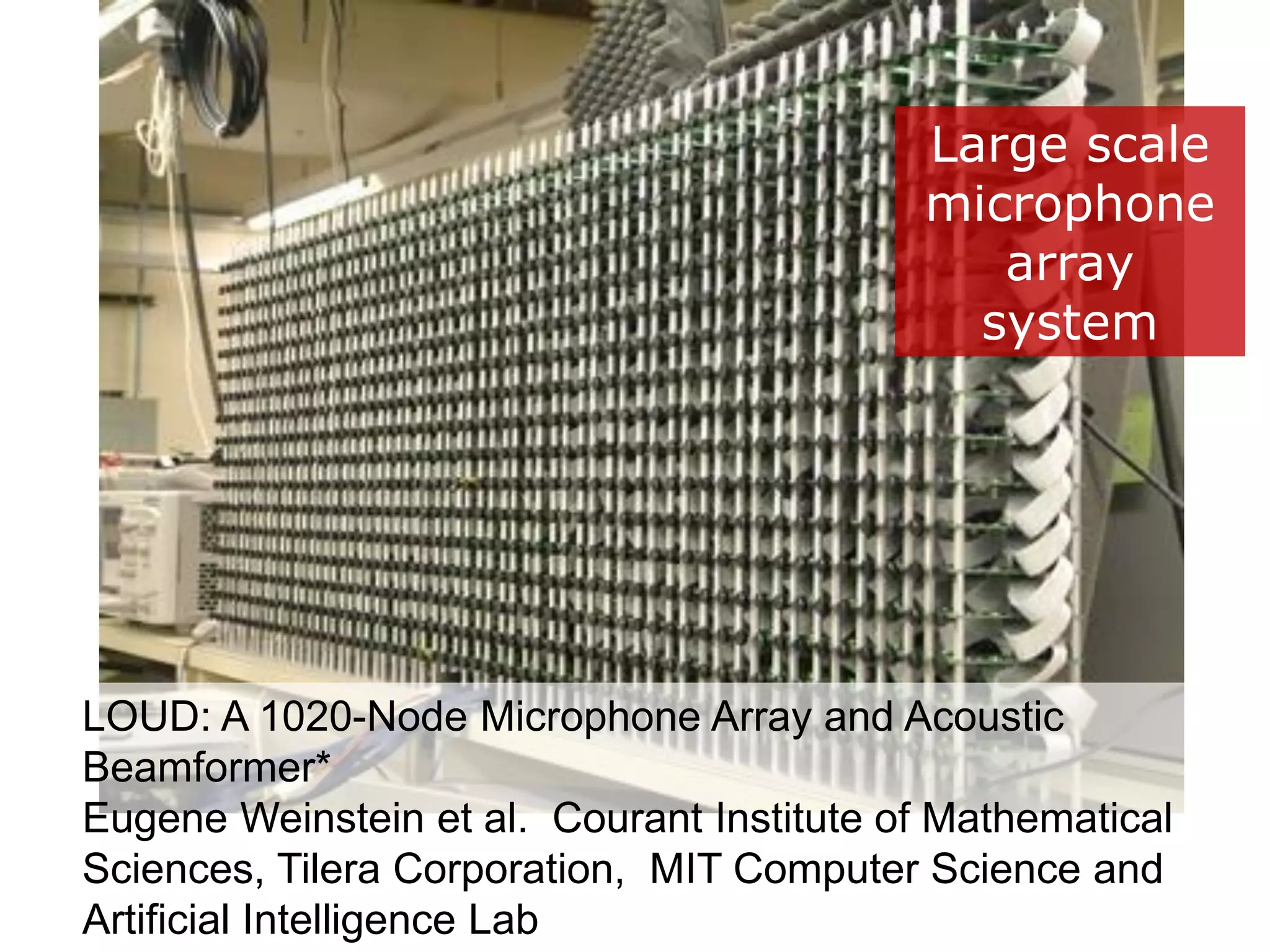 LOUD: A 1020-Node Microphone Array and Acoustic
Beamformer*
Eugene Weinstein et al. Courant Institute of Mathematical
Sciences, Tilera Corporation, MIT Computer Science and
Artificial Intelligence Lab
Large scale
microphone
array
system
 