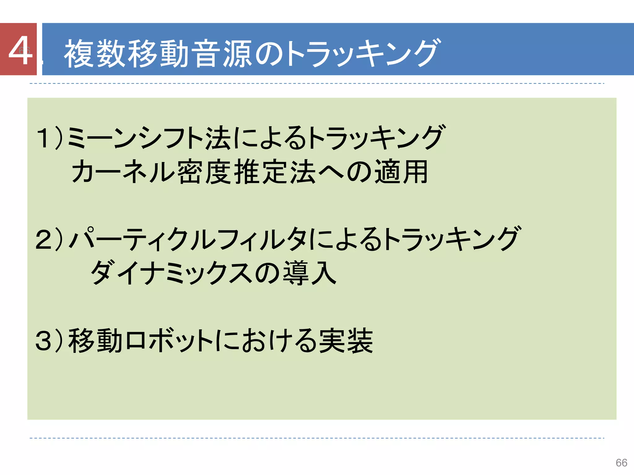 66
１）ミーンシフト法によるトラッキング
カーネル密度推定法への適用
２）パーティクルフィルタによるトラッキング
ダイナミックスの導入
３）移動ロボットにおける実装
66
４．複数移動音源のトラッキング
 