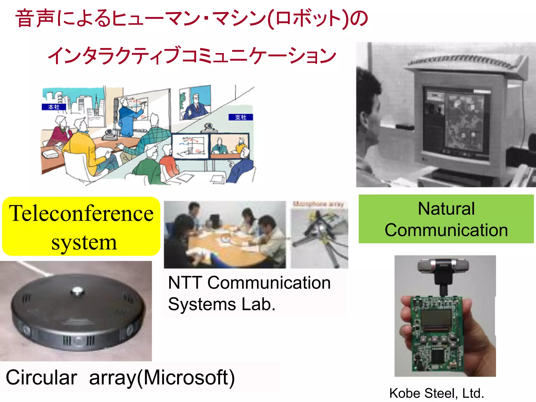 音声によるヒューマン・マシン(ロボット)の
インタラクティブコミュニケーション
Teleconference
system
Circular array(Microsoft)
NTT Communication
Systems Lab.
9
Natural
Communication
Kobe Steel, Ltd.
 