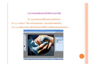 2.2ระบบคอมพิวเตอรสําหรับงานกราฟก
่ระบบคอมพิวเตอรที่ใชงานดานกราฟกมี2สวน
2.2.1 ฮารดแวร ไดแก เครื่องคอมพิวเตอร อุปกรณตอพวงพิเศษอื่นๆ
2.2.2 ซอฟตแวรดานกราฟกหรือโปรแกรมที่ใชในการสั่งใหคอมพิวเตอรดําเนินการ
 