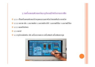 2.3เครื่องคอมพิวเตอรและอุปกรณสําหรับงานกราฟก
 ่2.3.1 เปนเครื่องคอมพิวเตอรสวนบุคคลธรรมดาหรือเวิรคสเตชันประกอบดวย
2.3.2 จอภาพ เชน 1.จอภาพเดียว 2.จอภาพสีอารจีบี 3.จอภาพสีอีจีเอ 4.จอภาพสีวีจีเอ
2.3.3 แผงแปนอักขระ
2.3.4เมาส
2.3.5อุปกรณตอพวง เชน เครื่องกราดตรวจ เครื่องพิมพ เครื่องพิมแบบจุด
 