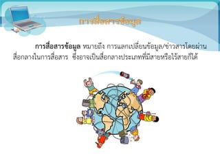 การสื่อสารข้อมูล หมายถึง การแลกเปลี่ยนข้อมูล/ข่าวสารโดยผ่าน
สื่อกลางในการสื่อสาร ซึ่งอาจเป็นสื่อกลางประเภทที่มีสายหรือไร้สายก็ได้
 