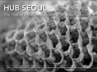 HUB SEOUL
The Hive of Entrepreneurs on Purpose
박동천 | CEO of Hub Seoul & Impact Square Inc. | luveastsky@impactsquare.com | fb.com/dongcheon.park
 