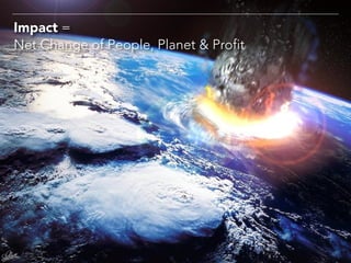 Impact =
Net Change of People, Planet & Profit
 