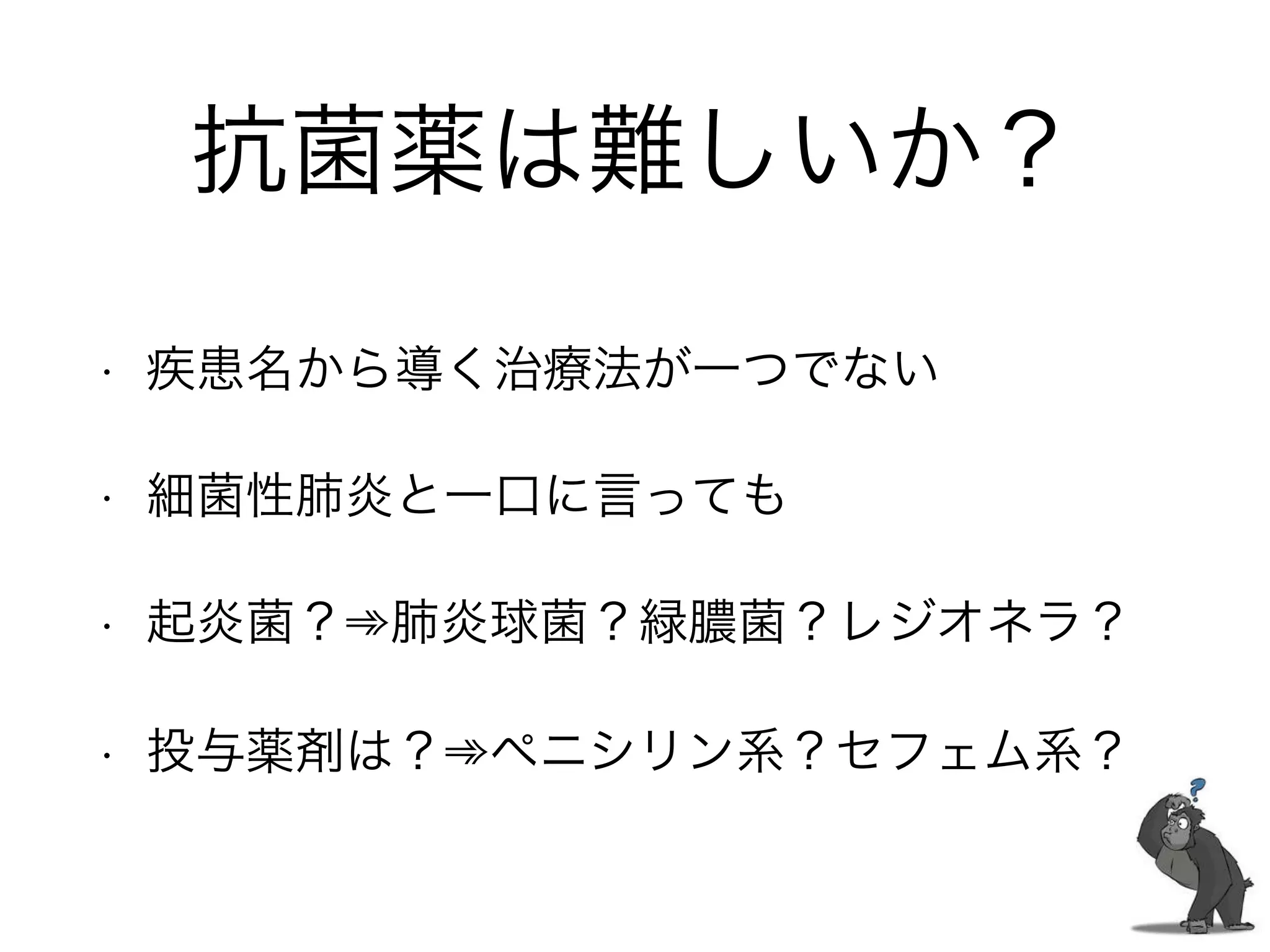 なぜ混乱するのか
• 細菌の種類が多い
• 抗菌薬の種類が多い
• 起因菌の推定が難しい
• 上記の組み合わせが複雑…
*研修医との会話より
 