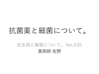 抗菌薬と細菌について。
「抗生剤と細菌について。」 改訂版
薬剤師 佐野
2011/08/12 作成 
2013/06/17 公開 
2015/05/05 改訂 
2016/12/13 改訂 
2017/04/10 加筆 
2017/07/12...